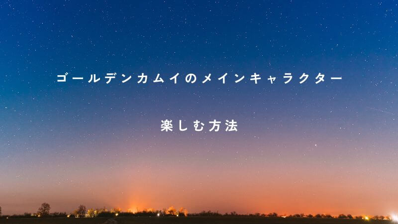 ゴールデンカムイの「メインキャラクター」を楽しむ